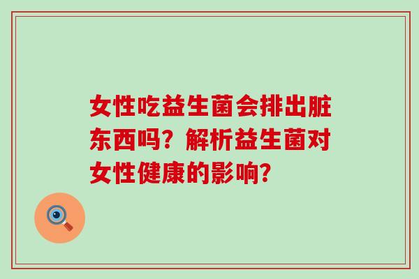 女性吃益生菌会排出脏东西吗？解析益生菌对女性健康的影响？