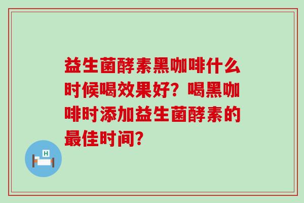 益生菌酵素黑咖啡什么时候喝效果好？喝黑咖啡时添加益生菌酵素的佳时间？