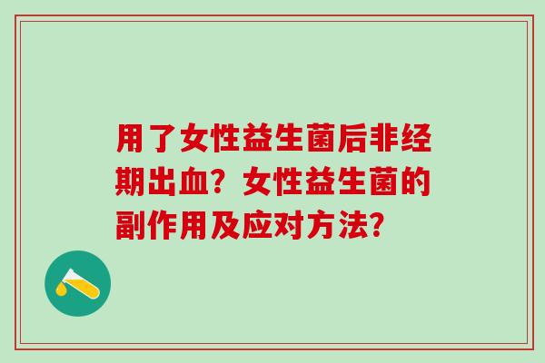 用了女性益生菌后非经期出？女性益生菌的副作用及应对方法？