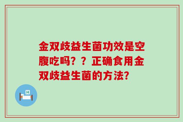 金双歧益生菌功效是空腹吃吗？？正确食用金双歧益生菌的方法？