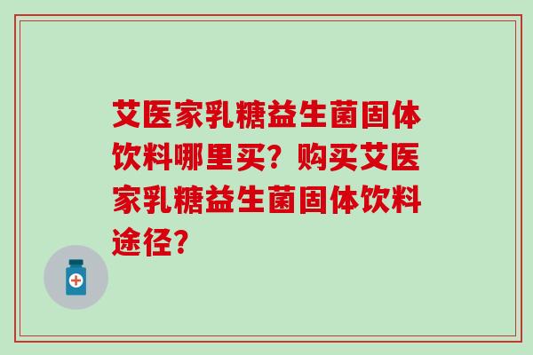 艾医家乳糖益生菌固体饮料哪里买？购买艾医家乳糖益生菌固体饮料途径？