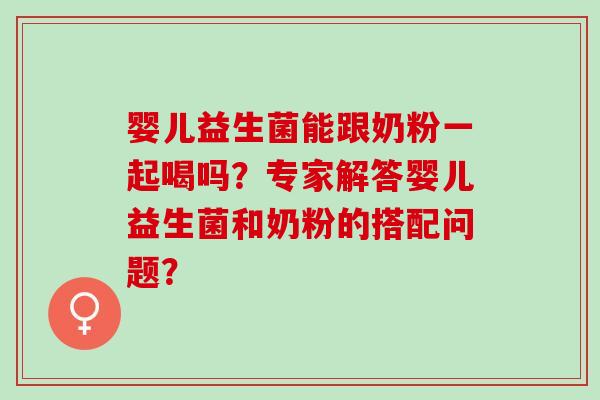 婴儿益生菌能跟奶粉一起喝吗？专家解答婴儿益生菌和奶粉的搭配问题？