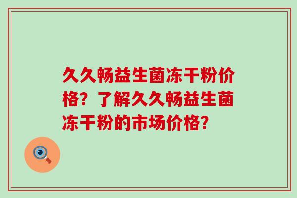 久久畅益生菌冻干粉价格？了解久久畅益生菌冻干粉的市场价格？