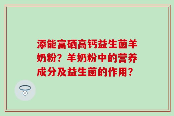 添能富硒高钙益生菌羊奶粉？羊奶粉中的营养成分及益生菌的作用？