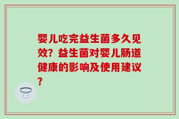 婴儿吃完益生菌多久见效？益生菌对婴儿肠道健康的影响及使用建议？