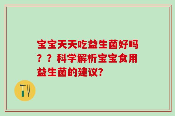 宝宝天天吃益生菌好吗？？科学解析宝宝食用益生菌的建议？