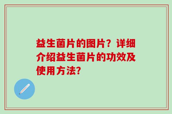 益生菌片的图片？详细介绍益生菌片的功效及使用方法？