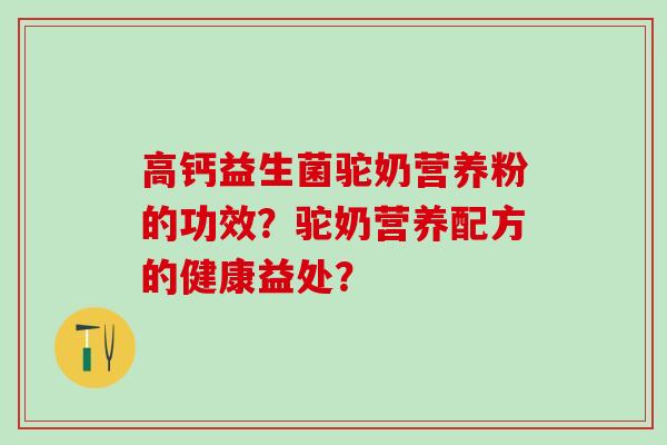 高钙益生菌驼奶营养粉的功效？驼奶营养配方的健康益处？