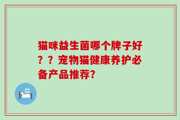 猫咪益生菌哪个牌子好？？宠物猫健康养护必备产品推荐？