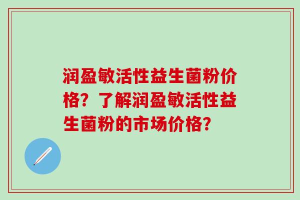 润盈敏活性益生菌粉价格？了解润盈敏活性益生菌粉的市场价格？