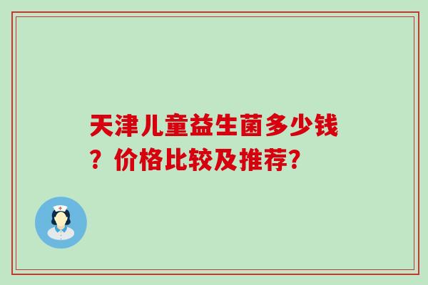 天津儿童益生菌多少钱？价格比较及推荐？