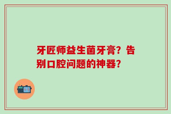 牙匠师益生菌牙膏？告别口腔问题的神器？