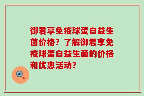 御君享球蛋白益生菌价格？了解御君享球蛋白益生菌的价格和优惠活动？
