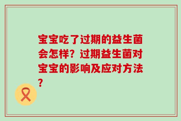 宝宝吃了过期的益生菌会怎样？过期益生菌对宝宝的影响及应对方法？