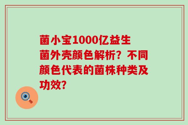 菌小宝1000亿益生菌外壳颜色解析？不同颜色代表的菌株种类及功效？