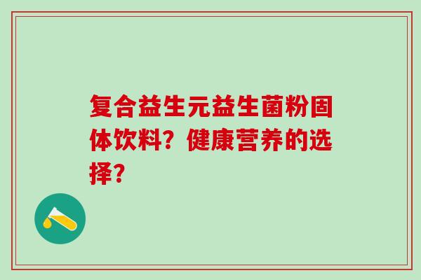 复合益生元益生菌粉固体饮料？健康营养的选择？