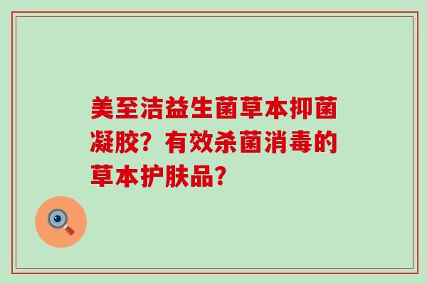 美至洁益生菌草本抑菌凝胶？有效杀菌消毒的草本护肤品？