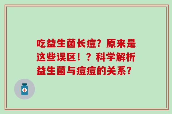 吃益生菌长痘？原来是这些误区！？科学解析益生菌与痘痘的关系？