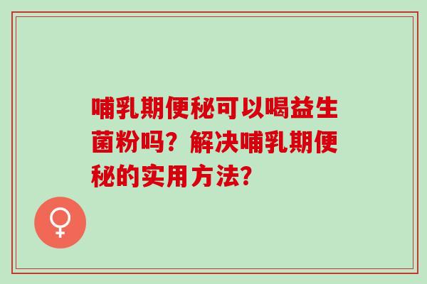 哺乳期可以喝益生菌粉吗？解决哺乳期的实用方法？
