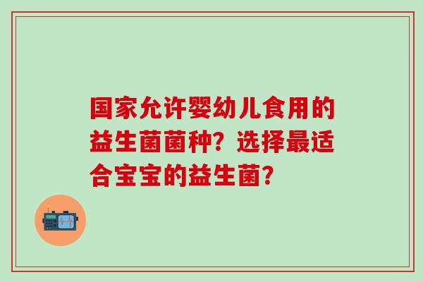 国家允许婴幼儿食用的益生菌菌种？选择适合宝宝的益生菌？
