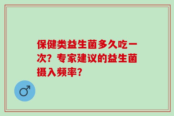 保健类益生菌多久吃一次？专家建议的益生菌摄入频率？