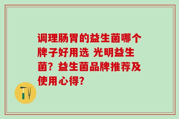 调理肠胃的益生菌哪个牌子好用选 光明益生菌？益生菌品牌推荐及使用心得？