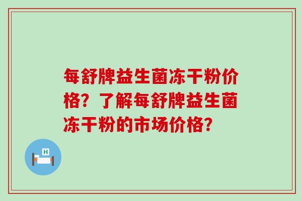 每舒牌益生菌冻干粉价格？了解每舒牌益生菌冻干粉的市场价格？