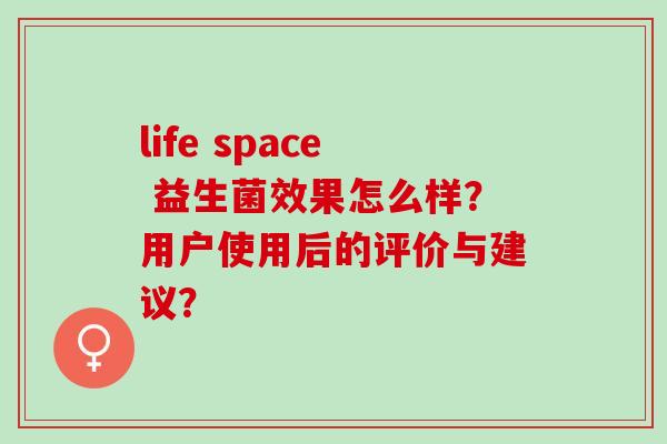 life space 益生菌效果怎么样？用户使用后的评价与建议？