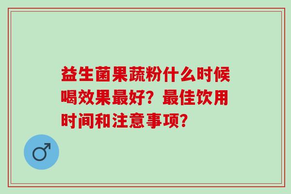益生菌果蔬粉什么时候喝效果好？佳饮用时间和注意事项？