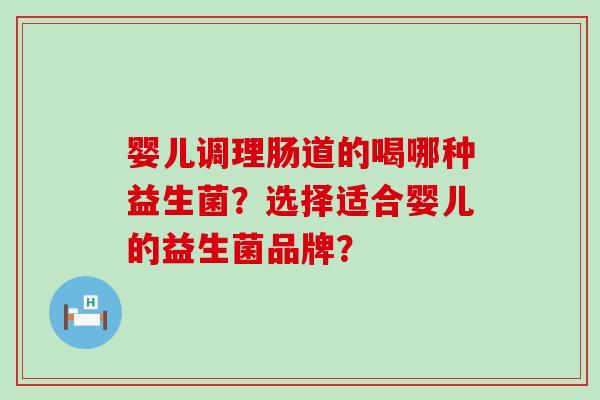 婴儿调理肠道的喝哪种益生菌？选择适合婴儿的益生菌品牌？