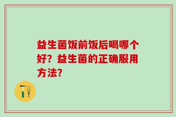 益生菌饭前饭后喝哪个好？益生菌的正确服用方法？