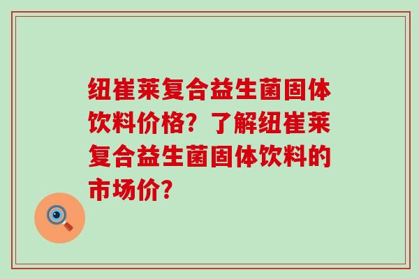 纽崔莱复合益生菌固体饮料价格？了解纽崔莱复合益生菌固体饮料的市场价？
