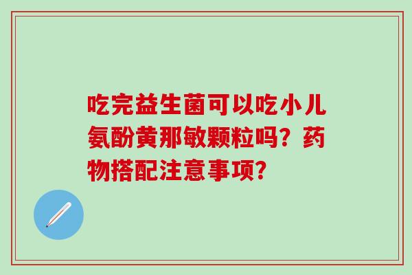 吃完益生菌可以吃小儿氨酚黄那敏颗粒吗？搭配注意事项？