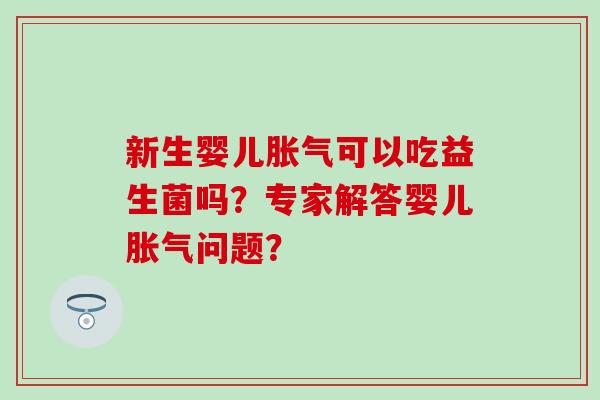 新生婴儿可以吃益生菌吗？专家解答婴儿问题？