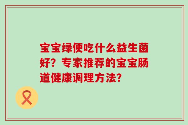 宝宝绿便吃什么益生菌好？专家推荐的宝宝肠道健康调理方法？