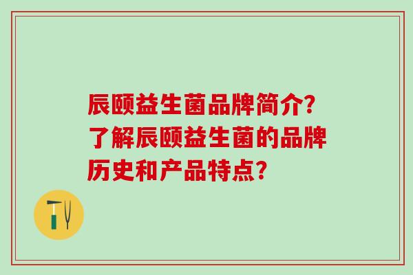 辰颐益生菌品牌简介？了解辰颐益生菌的品牌历史和产品特点？