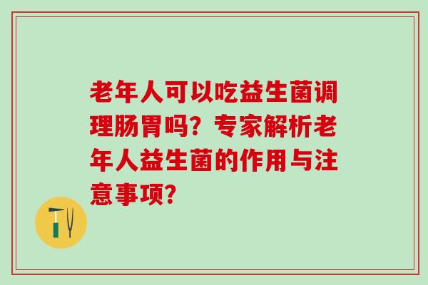 老年人可以吃益生菌调理肠胃吗？专家解析老年人益生菌的作用与注意事项？