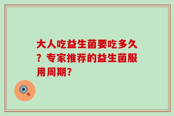 大人吃益生菌要吃多久？专家推荐的益生菌服用周期？