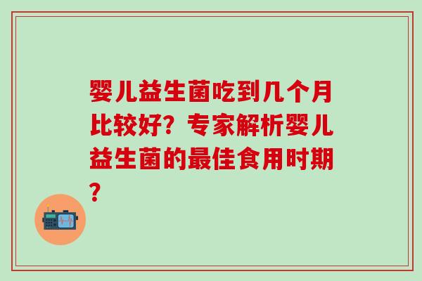 婴儿益生菌吃到几个月比较好？专家解析婴儿益生菌的佳食用时期？