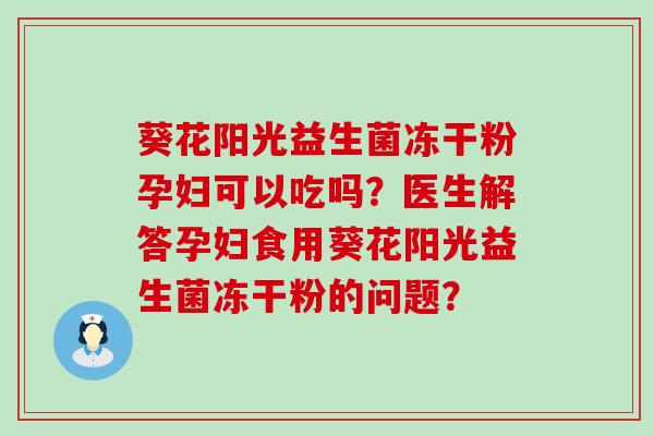 葵花阳光益生菌冻干粉孕妇可以吃吗？医生解答孕妇食用葵花阳光益生菌冻干粉的问题？