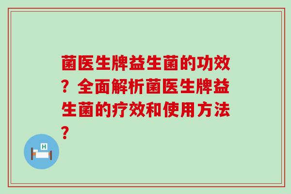 菌医生牌益生菌的功效？全面解析菌医生牌益生菌的疗效和使用方法？