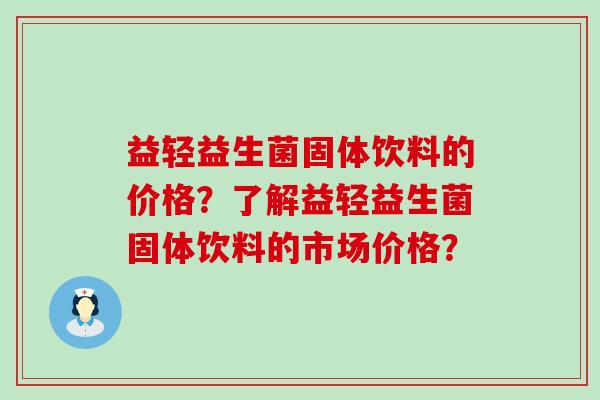 益轻益生菌固体饮料的价格？了解益轻益生菌固体饮料的市场价格？