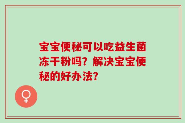 宝宝可以吃益生菌冻干粉吗？解决宝宝的好办法？