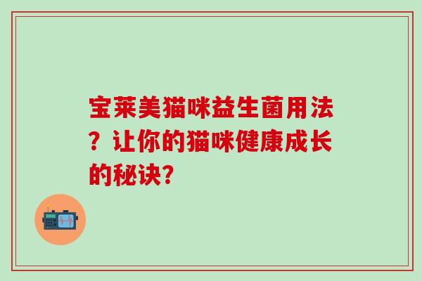 宝莱美猫咪益生菌用法？让你的猫咪健康成长的秘诀？