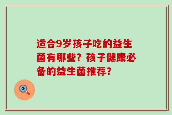 适合9岁孩子吃的益生菌有哪些？孩子健康必备的益生菌推荐？