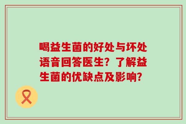 喝益生菌的好处与坏处语音回答医生？了解益生菌的优缺点及影响？