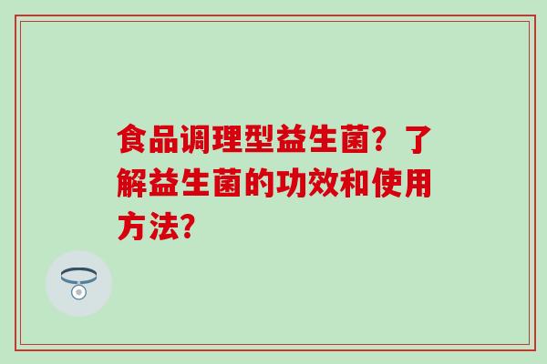 食品调理型益生菌？了解益生菌的功效和使用方法？