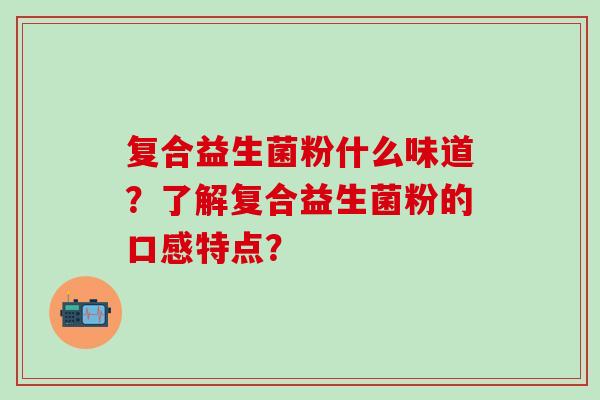 复合益生菌粉什么味道？了解复合益生菌粉的口感特点？