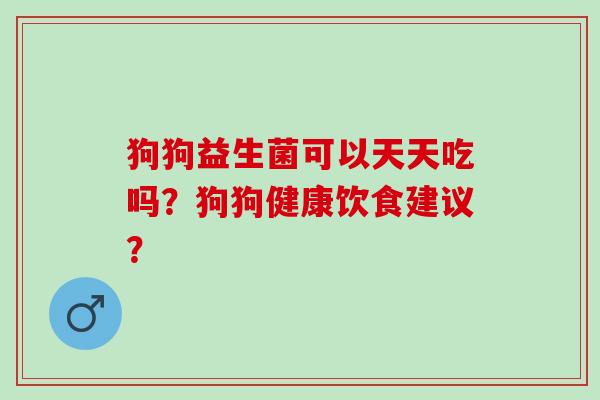 狗狗益生菌可以天天吃吗？狗狗健康饮食建议？