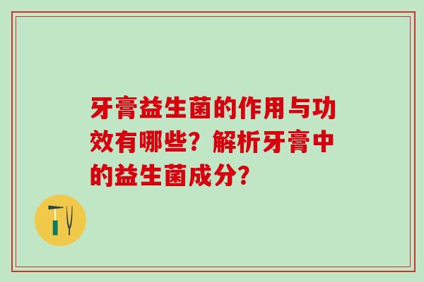 牙膏益生菌的作用与功效有哪些？解析牙膏中的益生菌成分？